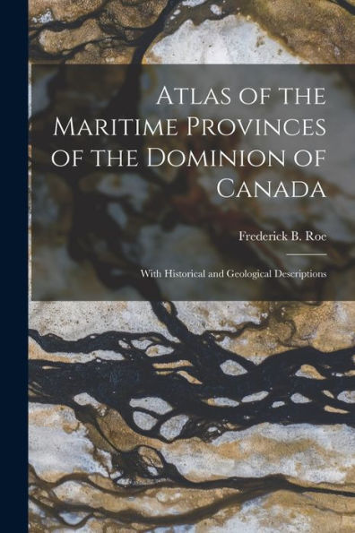 Atlas Of The Maritime Provinces Of The Dominion Of Canada [Microform]: With Historical And Geological Descriptions