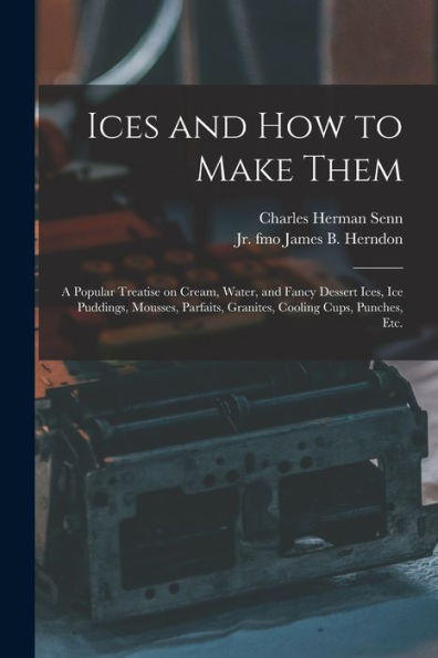Ices And How To Make Them: A Popular Treatise On Cream, Water, And Fancy Dessert Ices, Ice Puddings, Mousses, Parfaits, Granites, Cooling Cups, Punches, Etc.