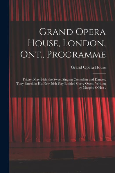 Grand Opera House, London, Ont., Programme [Microform]: Friday, May 24Th, The Sweet Singing Comedian And Dancer, Tony Farrell In His New Irish Play Entitled Garry Owen, Written By Murphy O'Hea .