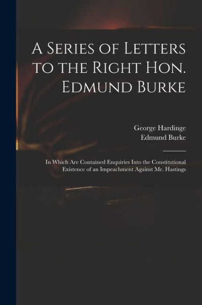 A Series Of Letters To The Right Hon. Edmund Burke; In Which Are Contained Enquiries Into The Constitutional Existence Of An Impeachment Against Mr. Hastings