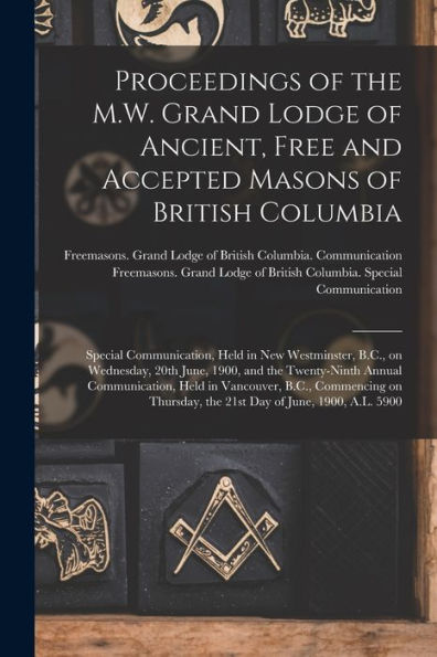 Proceedings Of The M.W. Grand Lodge Of Ancient, Free And Accepted Masons Of British Columbia [Microform]: Special Communication, Held In New ... Twenty-Ninth Annual Communication, Held In...