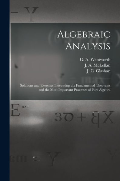 Algebraic Analysis [Microform]: Solutions And Exercises Illustrating The Fundamental Theorems And The Most Important Processes Of Pure Algebra