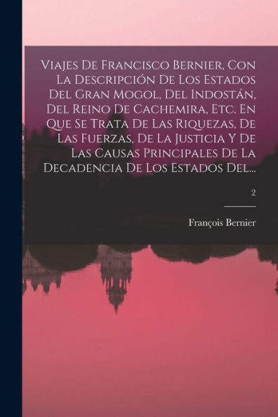 Viajes De Francisco Bernier, Con La Descripción De Los Estados Del Gran Mogol, Del Indostán, Del Reino De Cachemira, Etc. En Que Se Trata De Las ... De La Decadencia De Los Estados Del...; 2