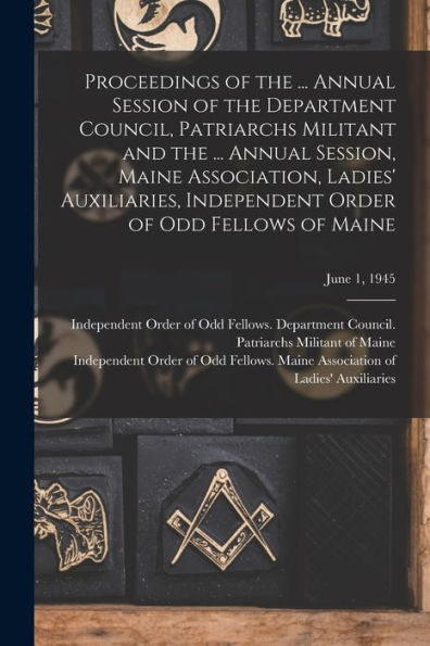 Proceedings Of The ... Annual Session Of The Department Council, Patriarchs Militant And The ... Annual Session, Maine Association, Ladies' ... Order Of Odd Fellows Of Maine; June 1, 1945