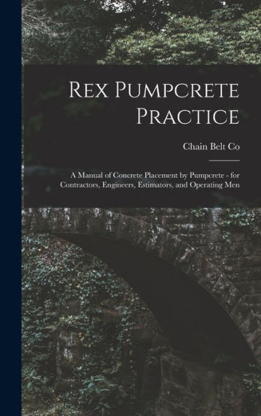 Rex Pumpcrete Practice; A Manual Of Concrete Placement By Pumpcrete - For Contractors, Engineers, Estimators, And Operating Men