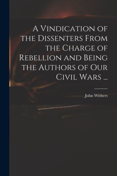A Vindication Of The Dissenters From The Charge Of Rebellion And Being The Authors Of Our Civil Wars ...