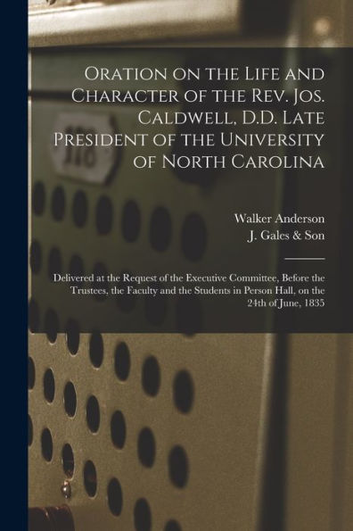 Oration On The Life And Character Of The Rev. Jos. Caldwell, D.D. Late President Of The University Of North Carolina: Delivered At The Request Of The ... Students In Person Hall, On The 24Th Of...