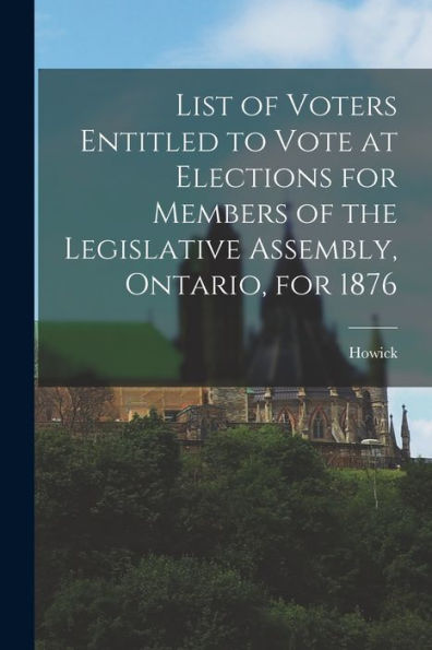 List Of Voters Entitled To Vote At Elections For Members Of The Legislative Assembly, Ontario, For 1876 [Microform]
