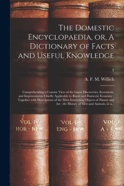 The Domestic Encyclopaedia, Or, A Dictionary Of Facts And Useful Knowledge: Comprehending A Concise View Of The Latest Discoveries, Inventions, And ... Together With Descriptions Of The Most...; 3