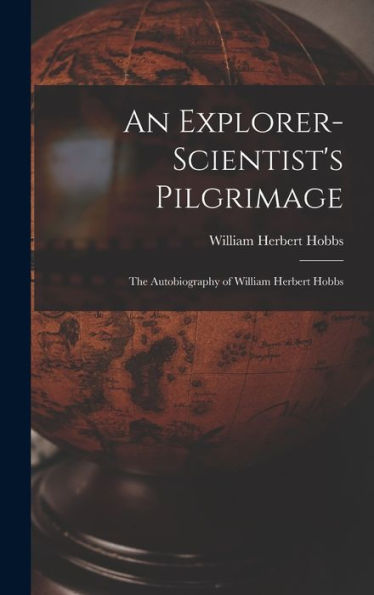 An Explorer-Scientist'S Pilgrimage: The Autobiography Of William Herbert Hobbs