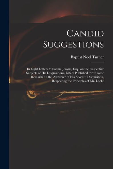 Candid Suggestions: In Eight Letters To Soame Jenyns, Esq., On The Respective Subjects Of His Disquisitions, Lately Published: With Some Remarks On ... Respecting The Principles Of Mr. Locke
