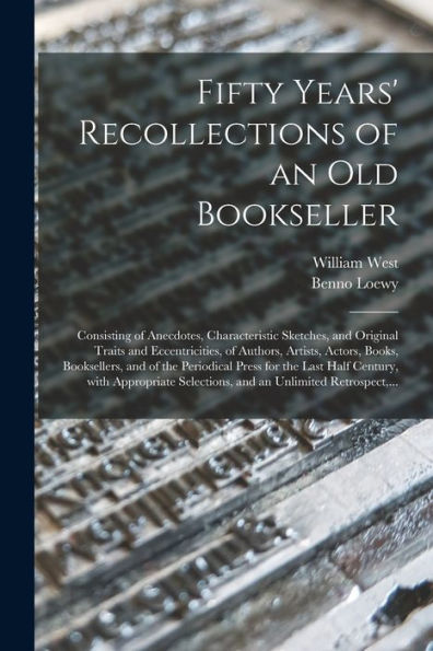 Fifty Years' Recollections Of An Old Bookseller: Consisting Of Anecdotes, Characteristic Sketches, And Original Traits And Eccentricities, Of Authors, ... Press For The Last Half Century, With...