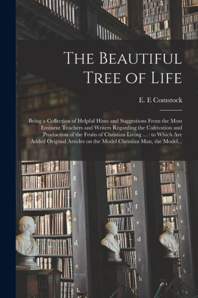The Beautiful Tree Of Life [Microform]: Being A Collection Of Helpful Hints And Suggestions From The Most Eminent Teachers And Writers Regarding The ... Living ...: To Which Are Added Original...