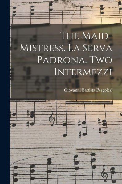 The Maid-Mistress. La Serva Padrona. Two Intermezzi