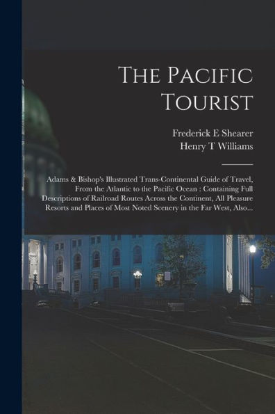 The Pacific Tourist: Adams & Bishop'S Illustrated Trans-Continental Guide Of Travel, From The Atlantic To The Pacific Ocean: Containing Full ... Resorts And Places Of Most Noted Scenery...