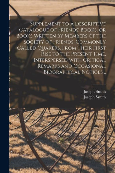 Supplement To A Descriptive Catalogue Of Friends' Books, Or Books Written By Members Of The Society Of Friends, Commonly Called Quakers, From Their ... And Occasional Biographical Notices ..
