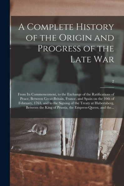 A Complete History Of The Origin And Progress Of The Late War: From Its Commencement, To The Exchange Of The Ratifications Of Peace, Between ... And To The Signing Of The Treaty At...; 2