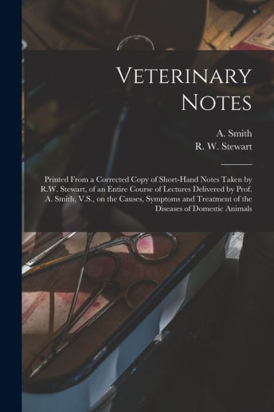 Veterinary Notes [Microform]: Printed From A Corrected Copy Of Short-Hand Notes Taken By R.W. Stewart, Of An Entire Course Of Lectures Delivered By ... Treatment Of The Diseases Of Domestic Animals