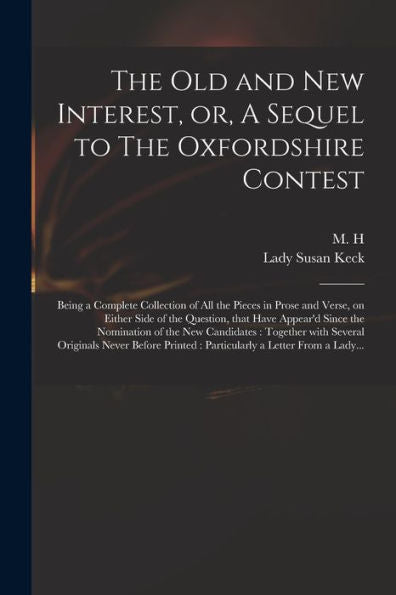 The Old And New Interest, Or, A Sequel To The Oxfordshire Contest: Being A Complete Collection Of All The Pieces In Prose And Verse, On Either Side Of ... The New Candidates: Together With Several...