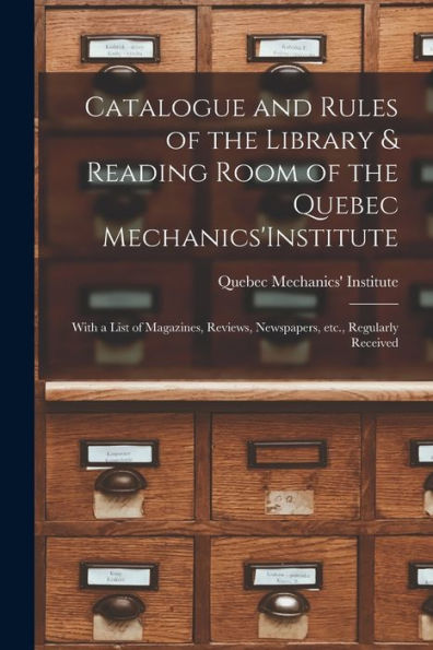 Catalogue And Rules Of The Library & Reading Room Of The Quebec Mechanics'Institute [Microform]: With A List Of Magazines, Reviews, Newspapers, Etc., Regularly Received