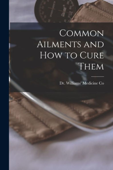 Common Ailments And How To Cure Them [Microform]