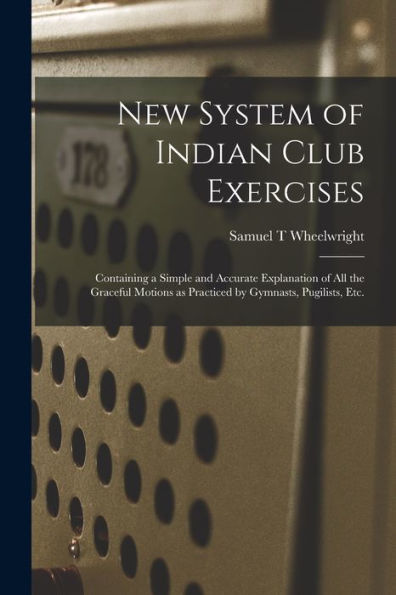 New System Of Indian Club Exercises [Microform]: Containing A Simple And Accurate Explanation Of All The Graceful Motions As Practiced By Gymnasts, Pugilists, Etc.