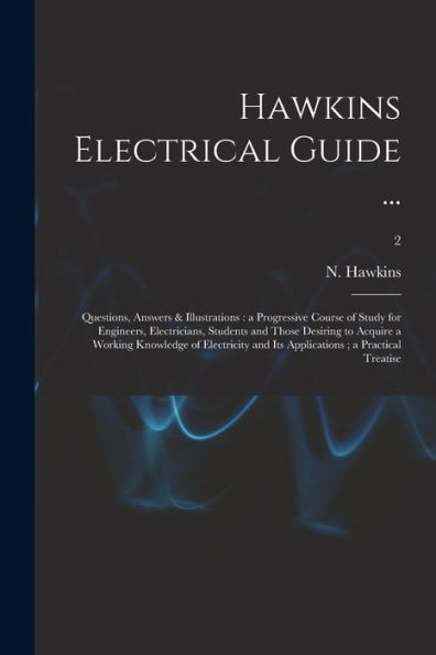 Hawkins Electrical Guide ...: Questions, Answers & Illustrations: A Progressive Course Of Study For Engineers, Electricians, Students And Those ... And Its Applications; A Practical Treatise; 2