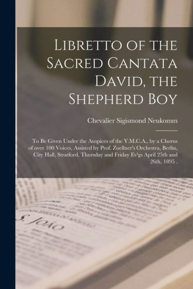 Libretto Of The Sacred Cantata David, The Shepherd Boy [Microform]: To Be Given Under The Auspices Of The Y.M.C.A., By A Chorus Of Over 100 Voices, ... Stratford, Thursday And Friday Ev'Gs April...