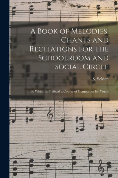 A Book Of Melodies, Chants And Recitations For The Schoolroom And Social Circle [Microform]: To Which Is Prefixed A Course Of Gymnastics For Youth