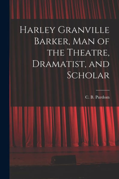 Harley Granville Barker, Man Of The Theatre, Dramatist, And Scholar