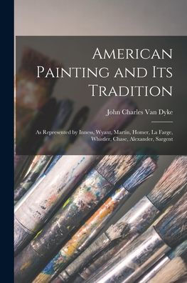 American Painting And Its Tradition: As Represented By Inness, Wyant, Martin, Homer, La Farge, Whistler, Chase, Alexander, Sargent
