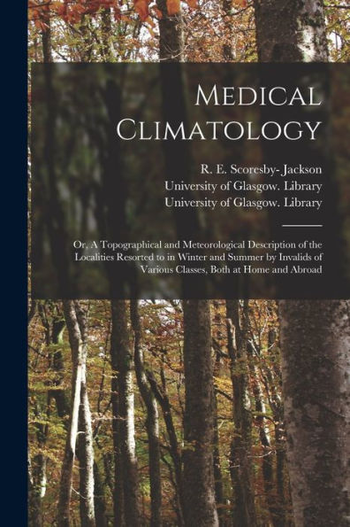 Medical Climatology [Electronic Resource]: Or, A Topographical And Meteorological Description Of The Localities Resorted To In Winter And Summer By Invalids Of Various Classes, Both At Home And Abroad