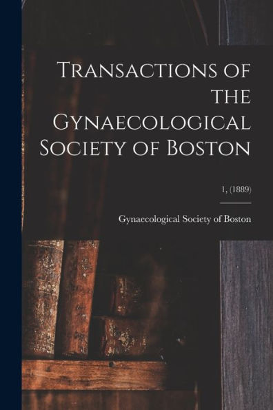 Transactions Of The Gynaecological Society Of Boston; 1, (1889)