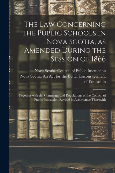 The Law Concerning The Public Schools In Nova Scotia, As Amended During The Session Of 1866 [Microform]: Together With The Comments And Regulations Of ... Instruction Revised In Accordance Therewith
