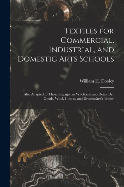 Textiles For Commercial, Industrial, And Domestic Arts Schools; Also Adapted To Those Engaged In Wholesale And Retail Dry Goods, Wool, Cotton, And Dressmaker'S Trades