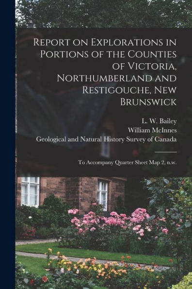 Report On Explorations In Portions Of The Counties Of Victoria, Northumberland And Restigouche, New Brunswick [Microform]: To Accompany Quarter Sheet Map 2, N.W.