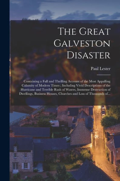 The Great Galveston Disaster [Microform]: Containing A Full And Thrilling Account Of The Most Appalling Calamity Of Modern Times; Including Vivid ... Immense Destruction Of Dwellings, Business...