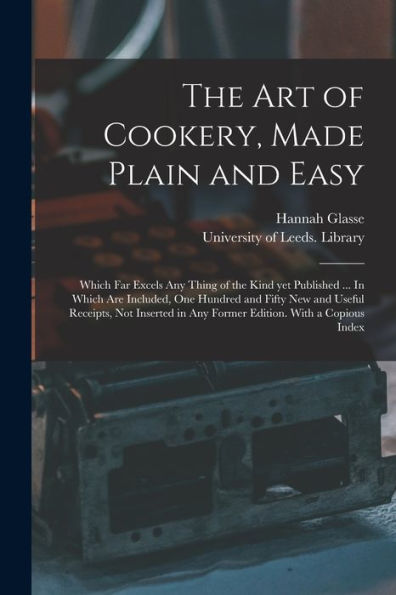 The Art Of Cookery, Made Plain And Easy: Which Far Excels Any Thing Of The Kind Yet Published ... In Which Are Included, One Hundred And Fifty New And ... In Any Former Edition. With A Copious Index