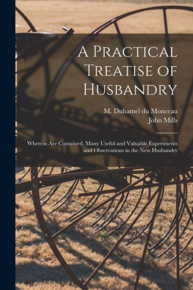A Practical Treatise Of Husbandry: Wherein Are Contained, Many Useful And Valuable Experiments And Observations In The New Husbandry
