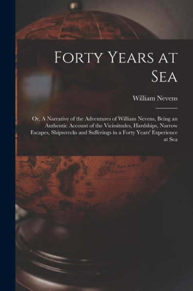 Forty Years At Sea: Or, A Narrative Of The Adventures Of William Nevens, Being An Authentic Account Of The Vicissitudes, Hardships, Narrow Escapes, ... In A Forty Years' Experience At Sea