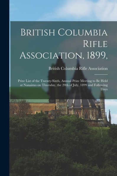 British Columbia Rifle Association, 1899, [Microform]: Prize List Of The Twenty-Sixth, Annual Prize Meeting To Be Held At Nanaimo On Thursday, The 20Th Of July, 1899 And Following Days