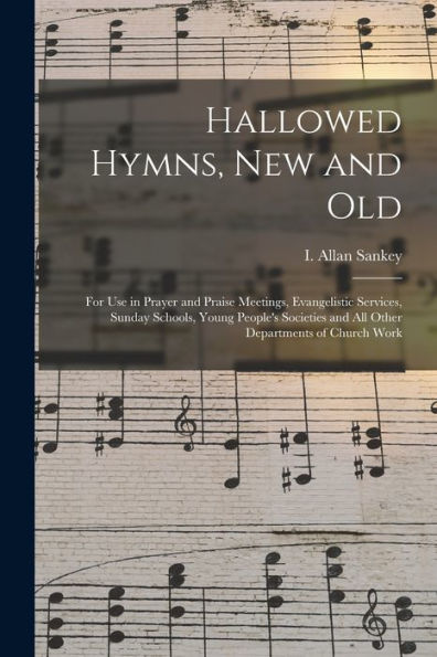 Hallowed Hymns, New And Old: For Use In Prayer And Praise Meetings, Evangelistic Services, Sunday Schools, Young People'S Societies And All Other Departments Of Church Work