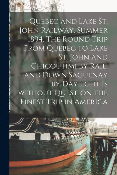 Quebec And Lake St. John Railway. Summer 1894. The Round Trip From Quebec To Lake St. John And Chicoutimi By Rail, And Down Saguenay By Daylight Is Without Question The Finest Trip In America