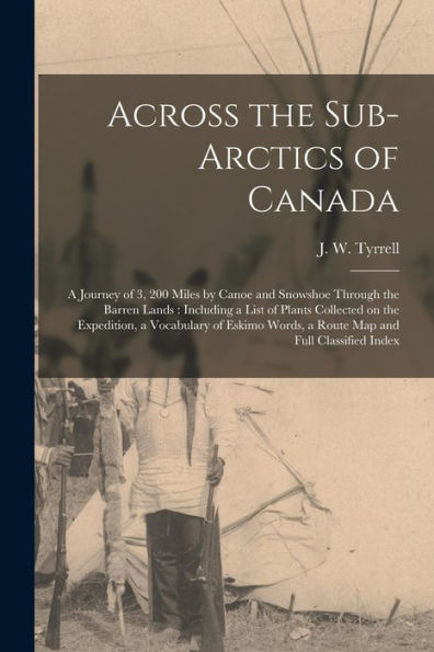 Across The Sub-Arctics Of Canada [Microform]: A Journey Of 3, 200 Miles By Canoe And Snowshoe Through The Barren Lands: Including A List Of Plants ... Words, A Route Map And Full Classified Index