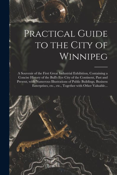 Practical Guide To The City Of Winnipeg [Microform]: A Souvenir Of The First Great Industrial Exhibition, Containing A Concise History Of The Bull'S ... Of Public Buildings, Business...