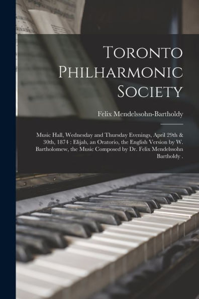 Toronto Philharmonic Society [Microform]: Music Hall, Wednesday And Thursday Evenings, April 29Th & 30Th, 1874: Elijah, An Oratorio, The English ... Composed By Dr. Felix Mendelssohn Bartholdy .