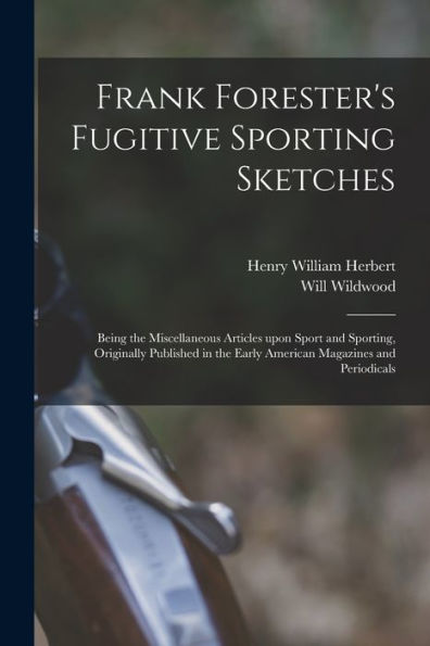 Frank Forester'S Fugitive Sporting Sketches [Microform]: Being The Miscellaneous Articles Upon Sport And Sporting, Originally Published In The Early American Magazines And Periodicals