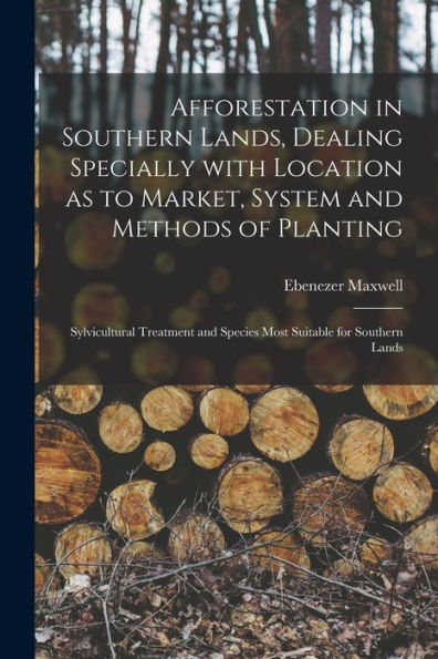 Afforestation In Southern Lands, Dealing Specially With Location As To Market, System And Methods Of Planting: Sylvicultural Treatment And Species Most Suitable For Southern Lands