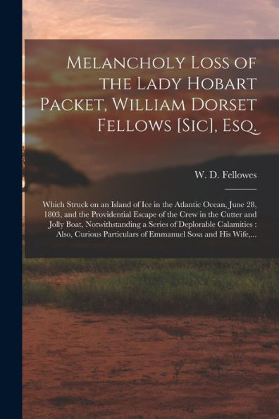 Melancholy Loss Of The Lady Hobart Packet, William Dorset Fellows [Sic], Esq. [Microform]: Which Struck On An Island Of Ice In The Atlantic Ocean, ... Cutter And Jolly Boat, Notwithstanding A...