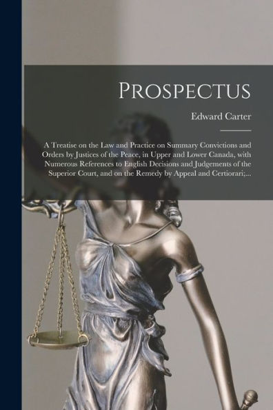 Prospectus [Microform]: A Treatise On The Law And Practice On Summary Convictions And Orders By Justices Of The Peace, In Upper And Lower Canada, With ... The Superior Court, And On The Remedy By...